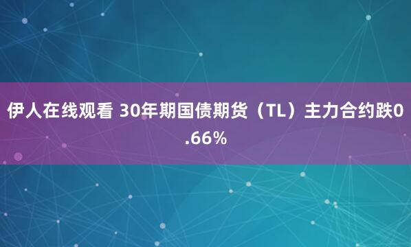 伊人在线观看 30年期国债期货（TL）主力合约跌0.66%